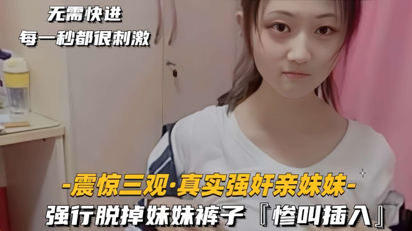 【疯狂强奸系列】震惊三观❤️真实强奸亲妹妹❤️强行脱掉妹妹裤子,惨叫一声后,大屌插入妹妹的馒头嫩逼!