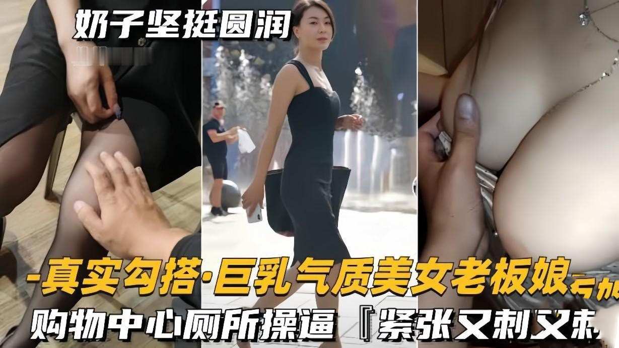 【真实勾搭巨乳气质美女老板】奶子坚挺圆润,购物中心厕所操逼,紧张又刺激